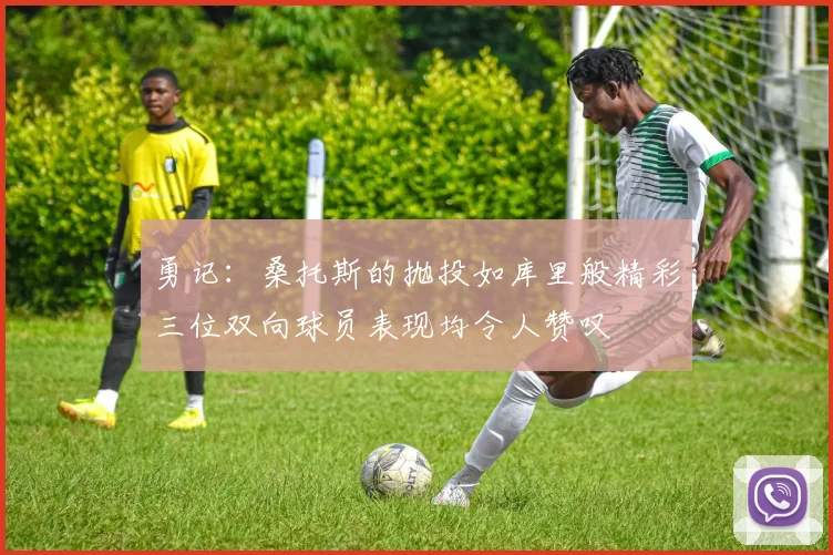 勇记：桑托斯的抛投如库里般精彩三位双向球员表现均令人赞叹