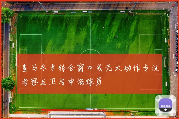 皇马冬季转会窗口或无大动作专注考察后卫与中场球员