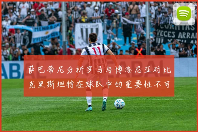 萨巴蒂尼分析罗马与博洛尼亚对比克里斯坦特在球队中的重要性不可替代