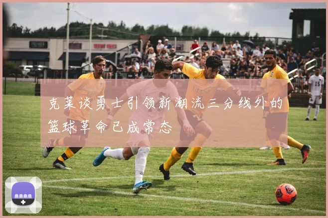 克莱谈勇士引领新潮流三分线外的篮球革命已成常态