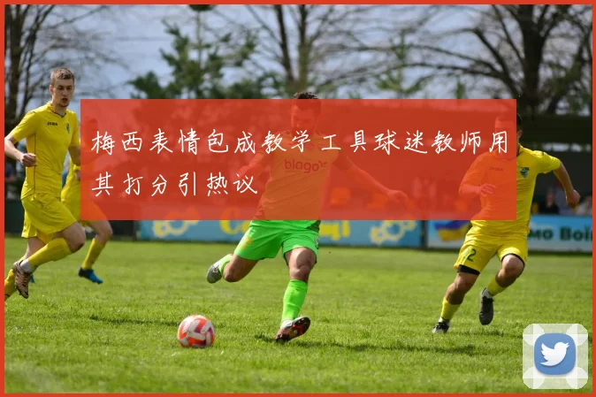 梅西表情包成教学工具球迷教师用其打分引热议