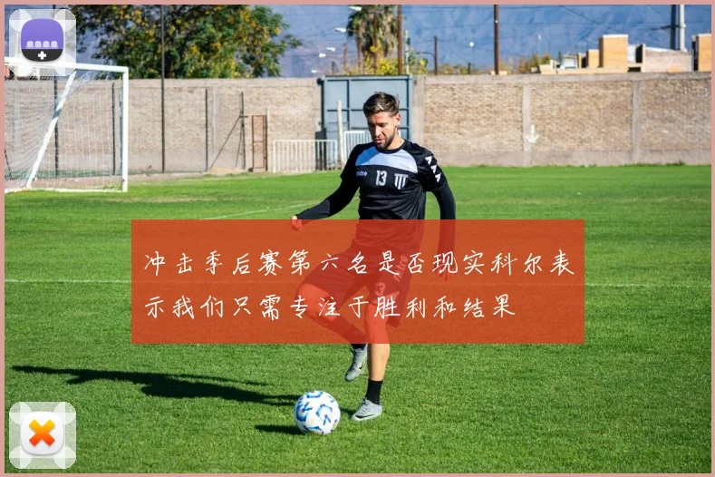 冲击季后赛第六名是否现实科尔表示我们只需专注于胜利和结果