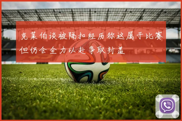 克莱伯谈被隔扣经历称这属于比赛但仍会全力以赴争取封盖