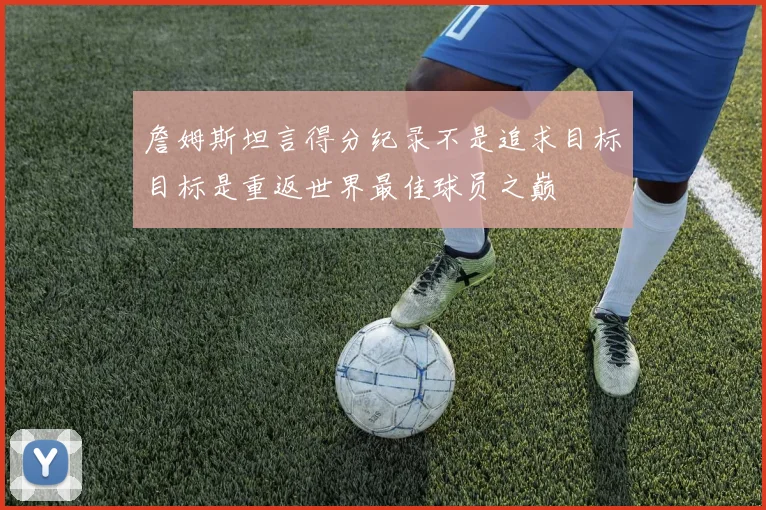詹姆斯坦言得分纪录不是追求目标目标是重返世界最佳球员之巅