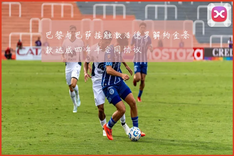巴黎与巴萨接触激活德罗解约金条款达成四年半合同协议