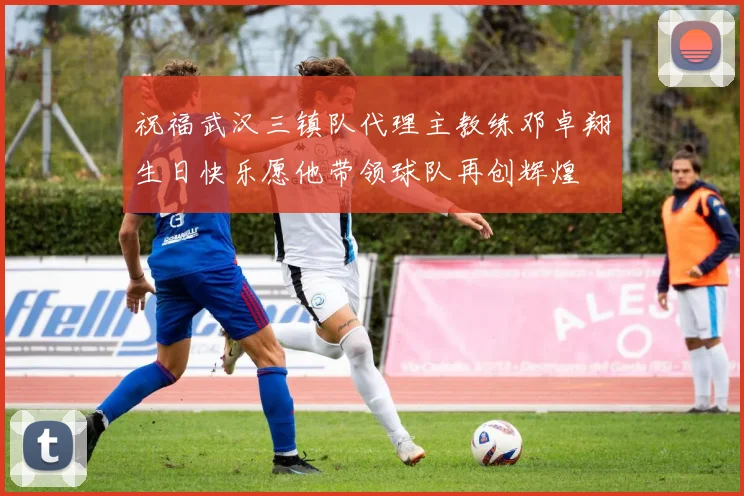 祝福武汉三镇队代理主教练邓卓翔生日快乐愿他带领球队再创辉煌