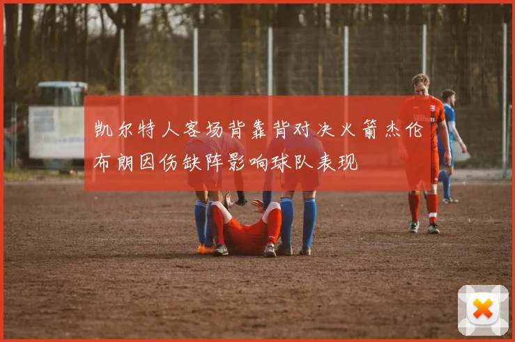 凯尔特人客场背靠背对决火箭杰伦布朗因伤缺阵影响球队表现