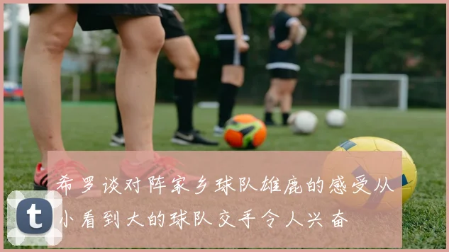 希罗谈对阵家乡球队雄鹿的感受从小看到大的球队交手令人兴奋