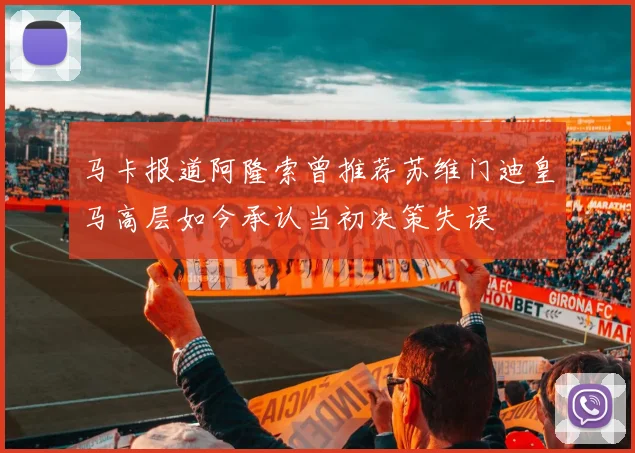 马卡报道阿隆索曾推荐苏维门迪皇马高层如今承认当初决策失误