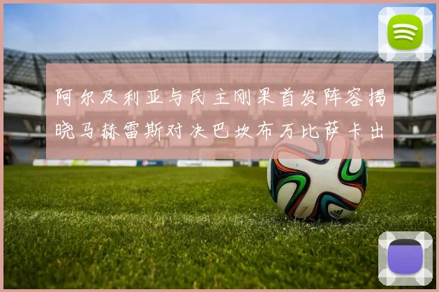 阿尔及利亚与民主刚果首发阵容揭晓马赫雷斯对决巴坎布万比萨卡出战