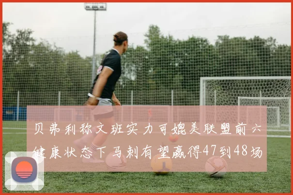 贝弗利称文班实力可媲美联盟前六健康状态下马刺有望赢得47到48场比赛