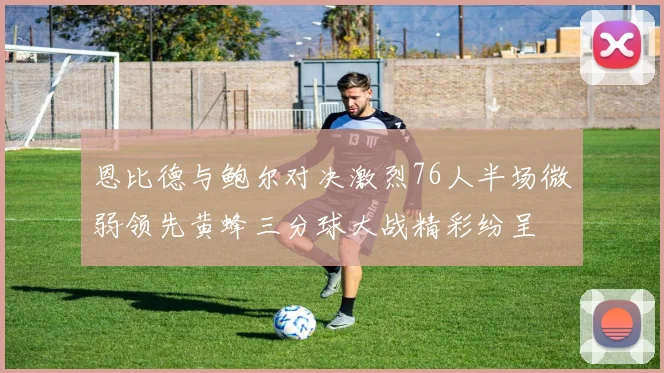 恩比德与鲍尔对决激烈76人半场微弱领先黄蜂三分球大战精彩纷呈