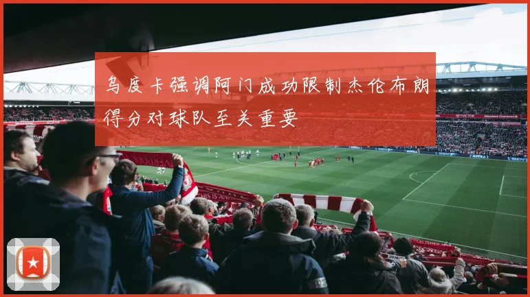 乌度卡强调阿门成功限制杰伦布朗得分对球队至关重要