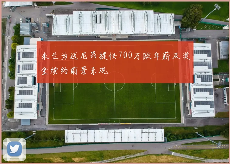 米兰为迈尼昂提供700万欧年薪及奖金续约前景乐观
