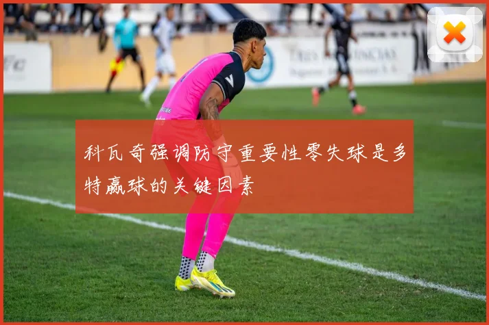 科瓦奇强调防守重要性零失球是多特赢球的关键因素