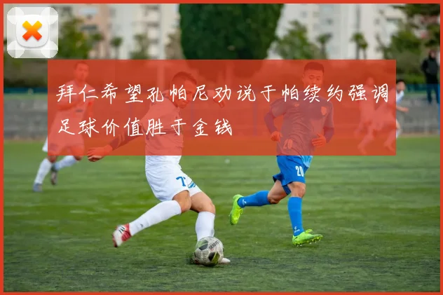 拜仁希望孔帕尼劝说于帕续约强调足球价值胜于金钱