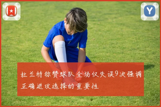 杜兰特称赞球队全场仅失误9次强调正确进攻选择的重要性
