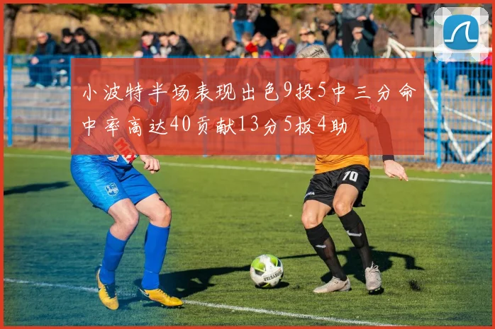 小波特半场表现出色9投5中三分命中率高达40贡献13分5板4助