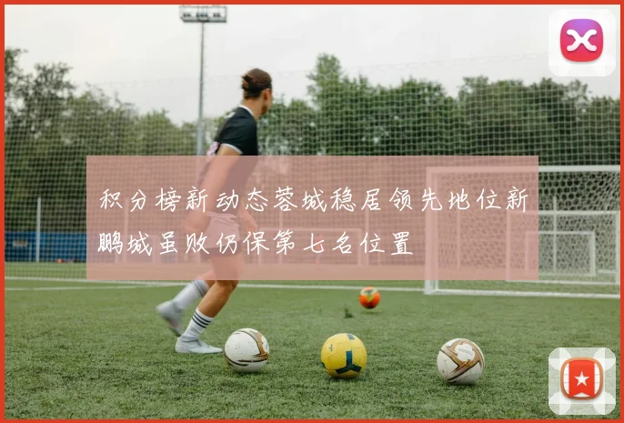 积分榜新动态蓉城稳居领先地位新鹏城虽败仍保第七名位置