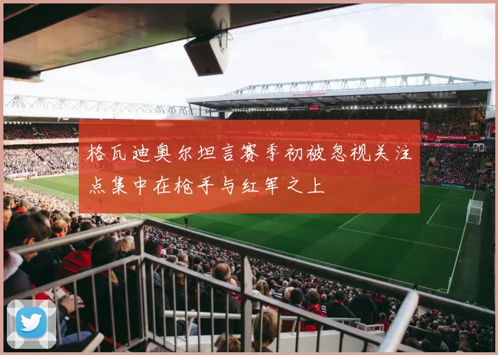 格瓦迪奥尔坦言赛季初被忽视关注点集中在枪手与红军之上