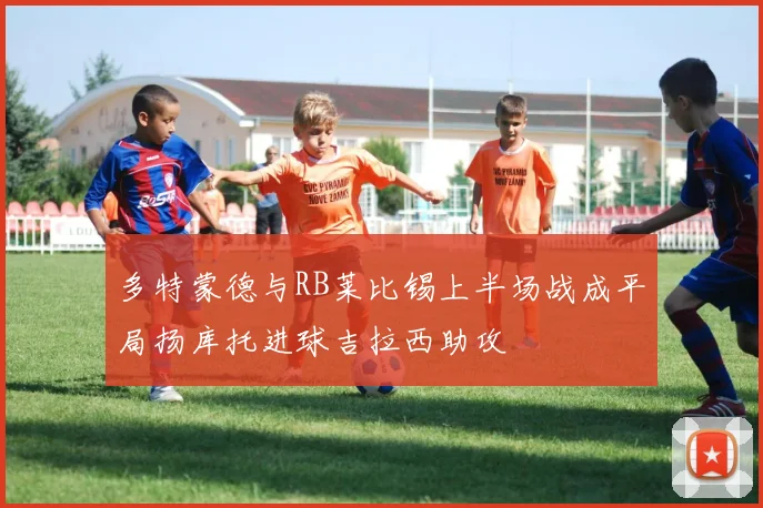 多特蒙德与RB莱比锡上半场战成平局扬库托进球吉拉西助攻