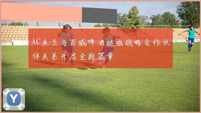 AC米兰与百威啤酒达成战略合作伙伴关系开启全新篇章