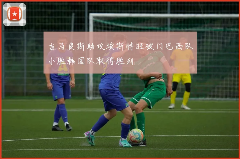 吉马良斯助攻埃斯特旺破门巴西队小胜韩国队取得胜利