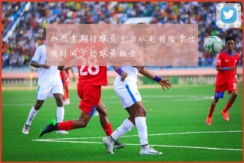 加图索期待球员全力以赴将给予出场时间少的球员机会