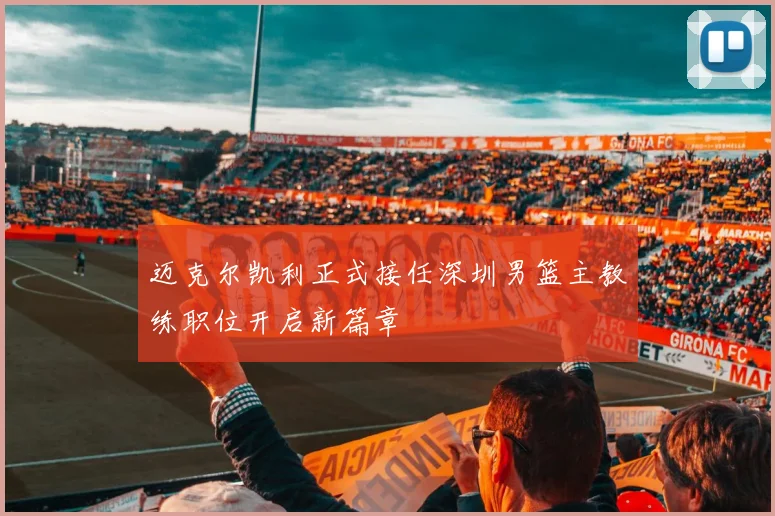 迈克尔凯利正式接任深圳男篮主教练职位开启新篇章