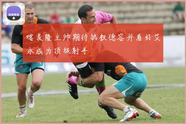 喀麦隆主帅期待执教德容并看好艾永成为顶级射手