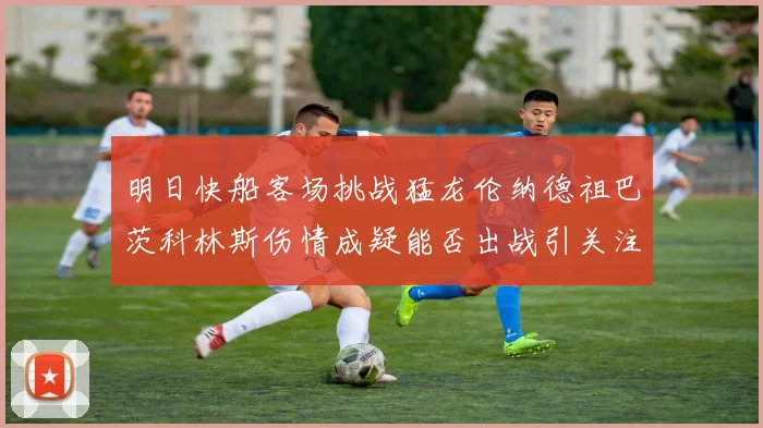 明日快船客场挑战猛龙伦纳德祖巴茨科林斯伤情成疑能否出战引关注