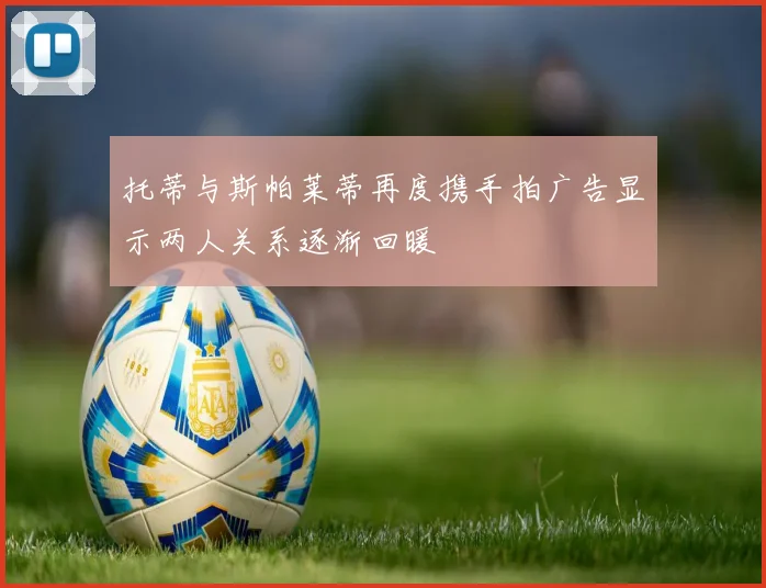 托蒂与斯帕莱蒂再度携手拍广告显示两人关系逐渐回暖