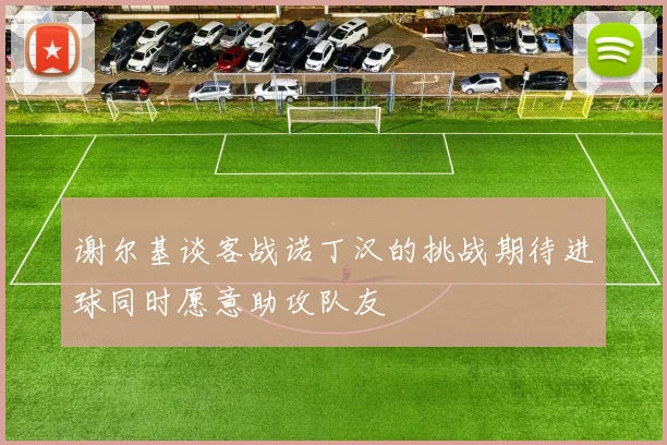 谢尔基谈客战诺丁汉的挑战期待进球同时愿意助攻队友